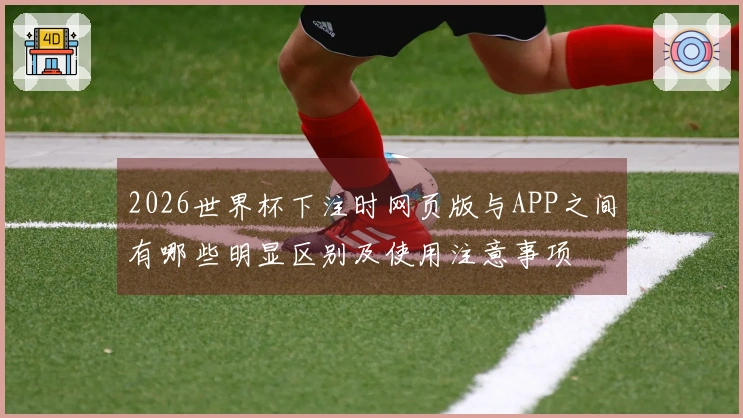 2026世界杯下注时网页版与APP之间有哪些明显区别及使用注意事项