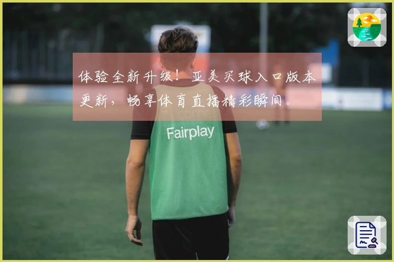 体验全新升级！亚美买球入口版本更新，畅享体育直播精彩瞬间。