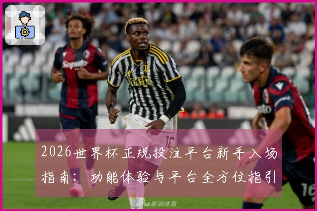 2026世界杯正规投注平台新手入场指南：功能体验与平台全方位指引