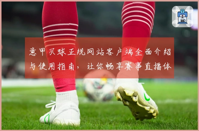 意甲买球正规网站客户端全面介绍与使用指南，让你畅享赛事直播体验