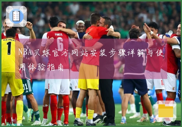 NBA买球官方网站安装步骤详解与使用体验指南