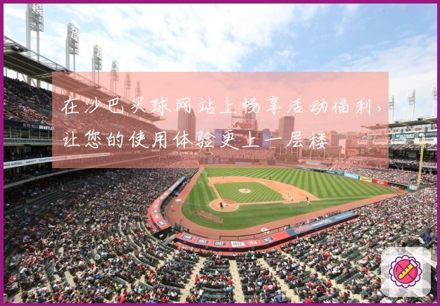 在沙巴买球网站上畅享活动福利，让您的使用体验更上一层楼