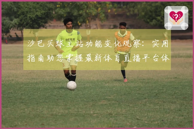 沙巴买球主站功能变化观察：实用指南助您掌握最新体育直播平台体验