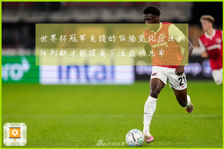 世界杯冠军竞猜的临场变化应该如何判断才能提高下注成功几率