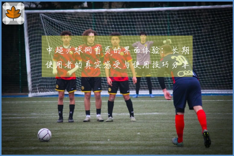 中超买球网首页的界面体验：长期使用者的真实感受与使用技巧分享