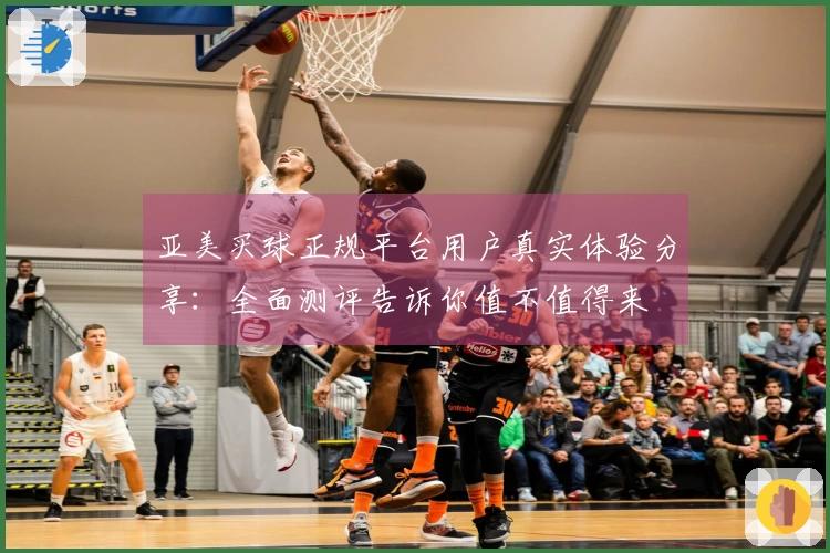 亚美买球正规平台用户真实体验分享:全面测评告诉你值不值得来
