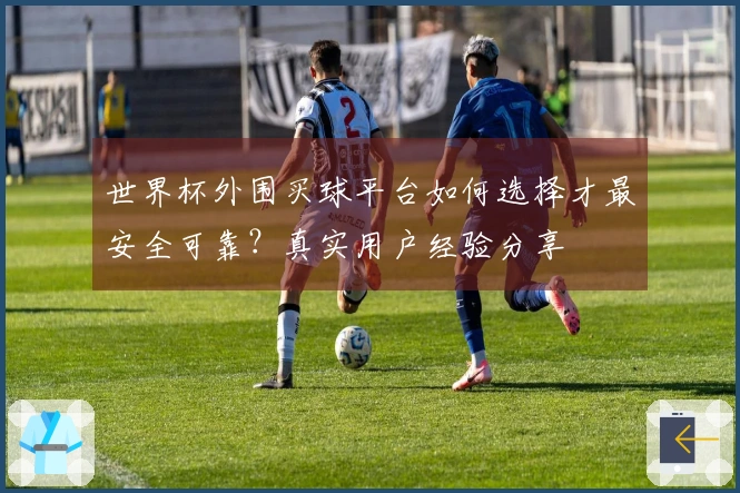 世界杯外围买球平台如何选择才最安全可靠？真实用户经验分享
