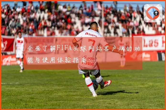 全面了解FIFA买球网站客户端的功能与使用体验指南