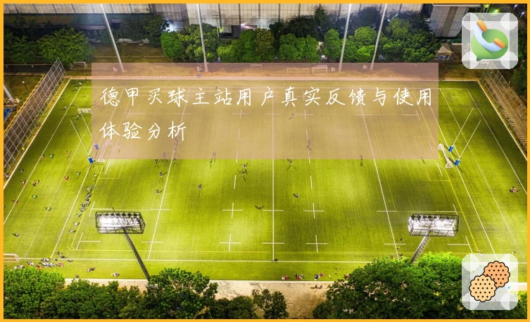德甲买球主站用户真实反馈与使用体验分析