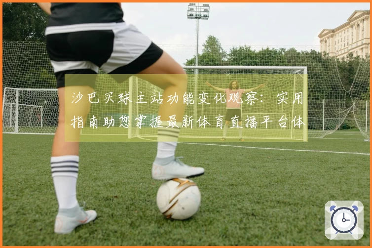 沙巴买球主站功能变化观察:实用指南助您掌握最新体育直播平台体验