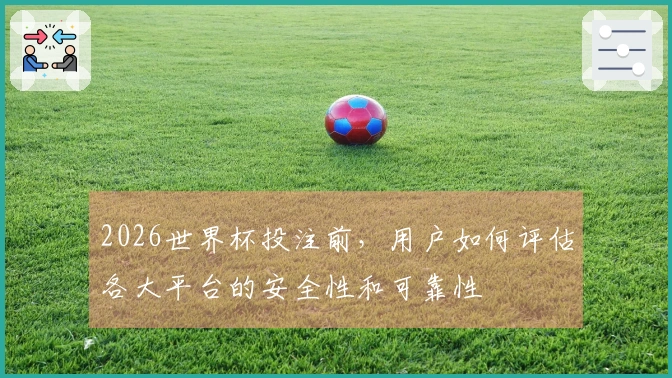 2026世界杯投注前，用户如何评估各大平台的安全性和可靠性