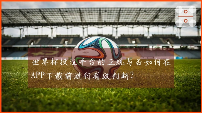 世界杯投注平台的正规与否如何在APP下载前进行有效判断？