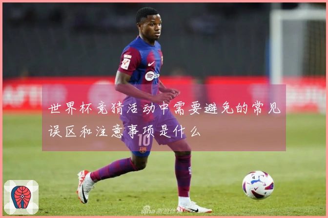 世界杯竞猜活动中需要避免的常见误区和注意事项是什么