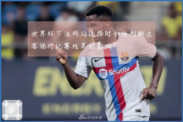 世界杯下注网站选择时如何判断主客场对比赛结果的影响？