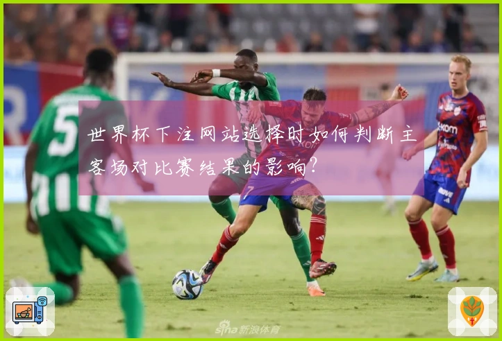 世界杯下注网站选择时如何判断主客场对比赛结果的影响？