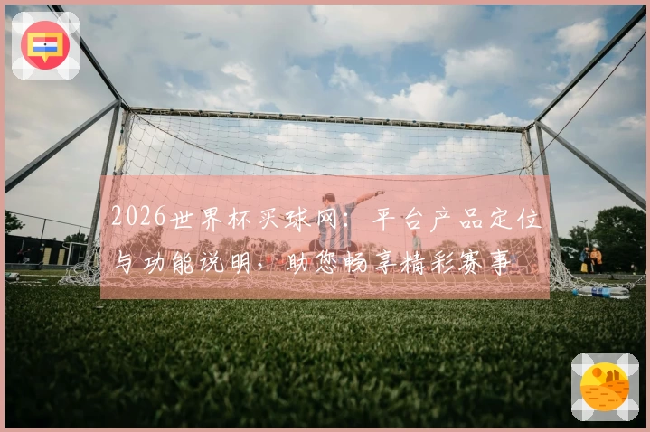 2026世界杯买球网:平台产品定位与功能说明,助您畅享精彩赛事