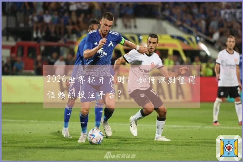 2026世界杯开户时，如何识别值得信赖的投注平台？