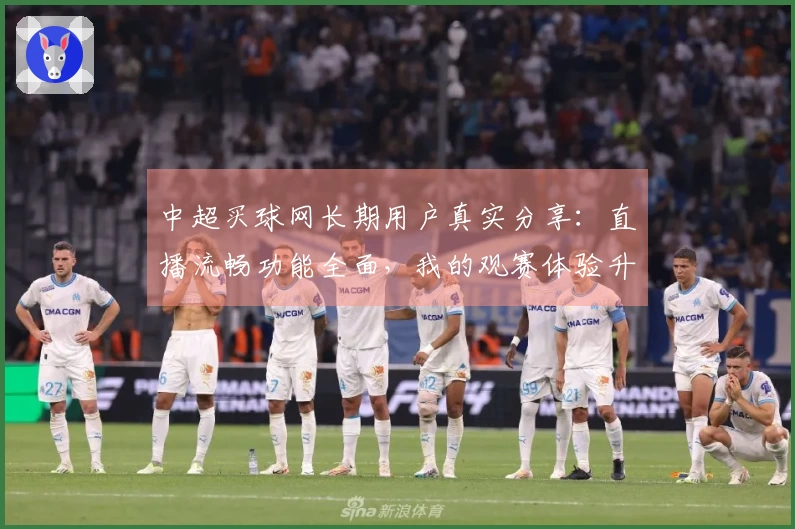 中超买球网长期用户真实分享：直播流畅功能全面，我的观赛体验升级