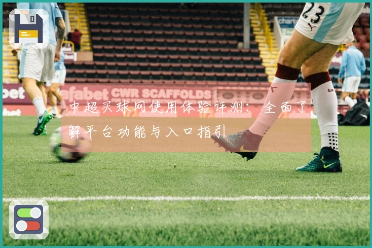 中超买球网使用体验评测：全面了解平台功能与入口指引