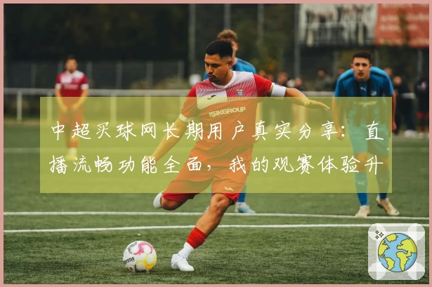 中超买球网长期用户真实分享：直播流畅功能全面，我的观赛体验升级